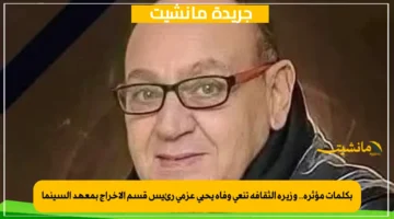 بكلمات مؤثرة.. وزيرة الثقافة تنعى وفاة يحيى عزمي رئيس قسم الإخراج بمعهد السينما 1